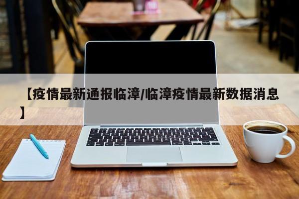 【疫情最新通报临漳/临漳疫情最新数据消息】