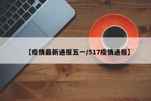 【疫情最新通报五一/517疫情通报】