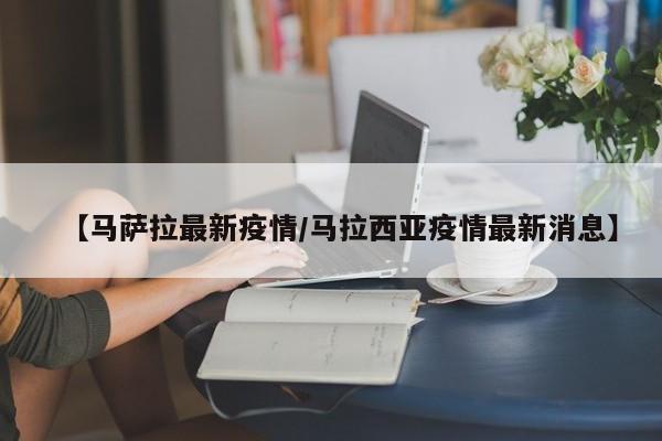 【马萨拉最新疫情/马拉西亚疫情最新消息】