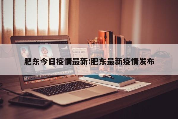 肥东今日疫情最新:肥东最新疫情发布