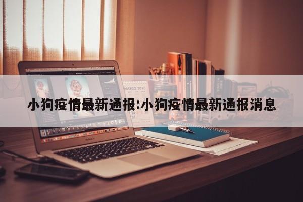 小狗疫情最新通报:小狗疫情最新通报消息
