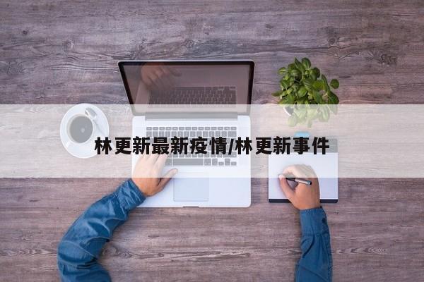 林更新最新疫情/林更新事件