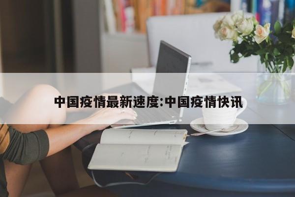 中国疫情最新速度:中国疫情快讯