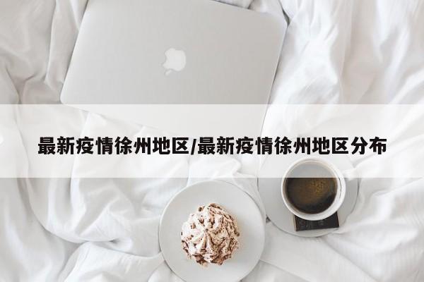 最新疫情徐州地区/最新疫情徐州地区分布