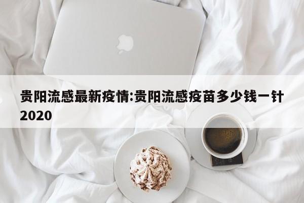 贵阳流感最新疫情:贵阳流感疫苗多少钱一针2020