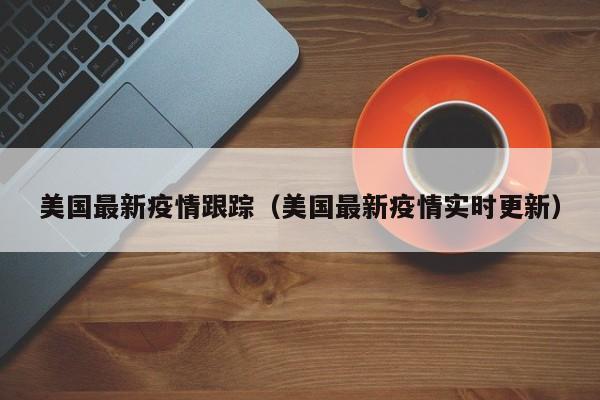 美国最新疫情跟踪（美国最新疫情实时更新）