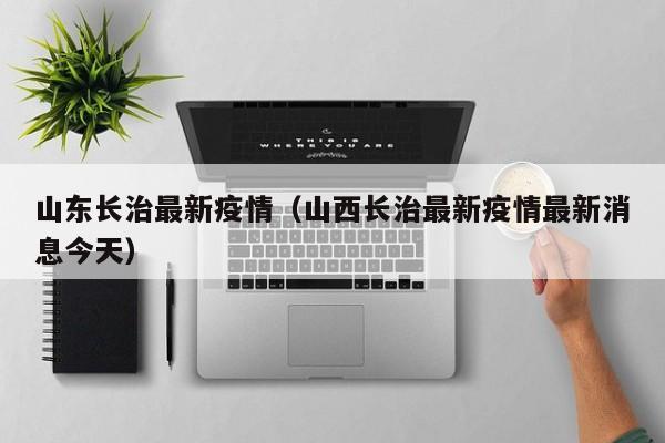 山东长治最新疫情（山西长治最新疫情最新消息今天）