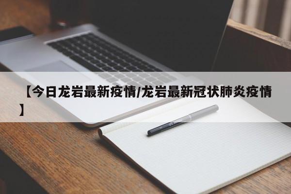 【今日龙岩最新疫情/龙岩最新冠状肺炎疫情】