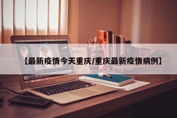 【最新疫情今天重庆/重庆最新疫情病例】