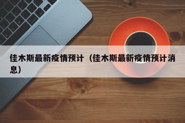 佳木斯最新疫情预计（佳木斯最新疫情预计消息）
