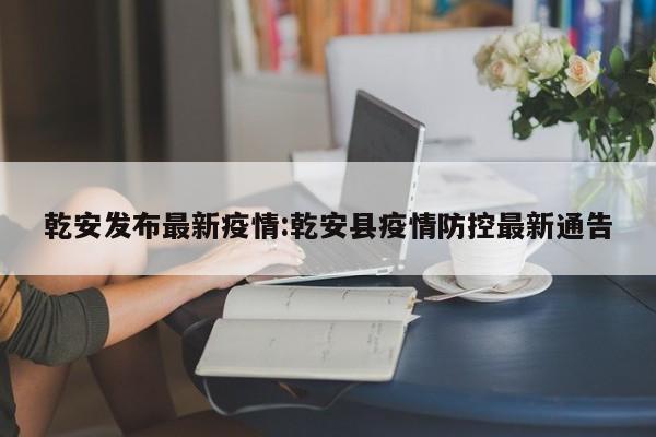 乾安发布最新疫情:乾安县疫情防控最新通告
