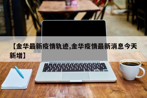 【金华最新疫情轨迹,金华疫情最新消息今天新增】