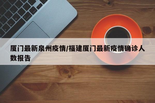 厦门最新泉州疫情/福建厦门最新疫情确诊人数报告