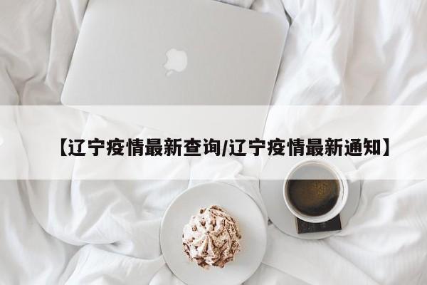 【辽宁疫情最新查询/辽宁疫情最新通知】