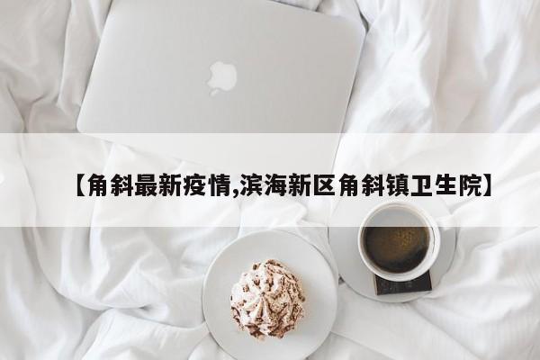 【角斜最新疫情,滨海新区角斜镇卫生院】