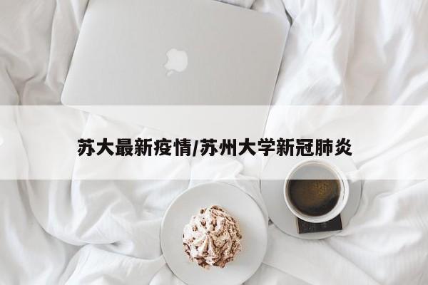 苏大最新疫情/苏州大学新冠肺炎