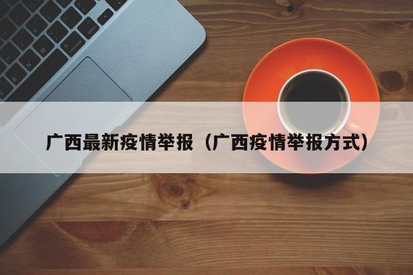 广西最新疫情举报（广西疫情举报方式）