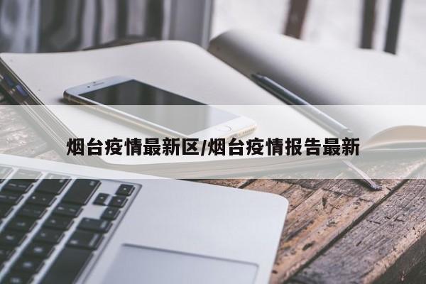 烟台疫情最新区/烟台疫情报告最新
