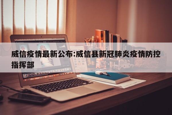威信疫情最新公布:威信县新冠肺炎疫情防控指挥部