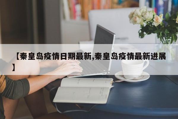 【秦皇岛疫情日期最新,秦皇岛疫情最新进展】