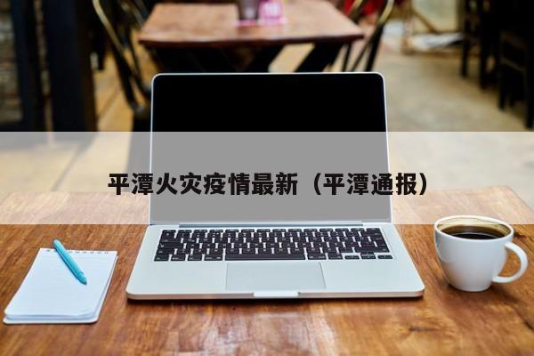 平潭火灾疫情最新（平潭通报）