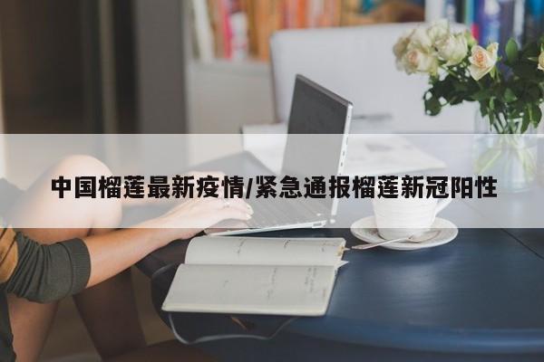 中国榴莲最新疫情/紧急通报榴莲新冠阳性