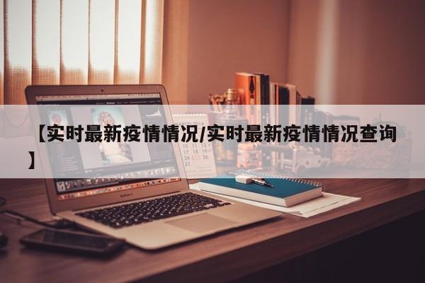 【实时最新疫情情况/实时最新疫情情况查询】