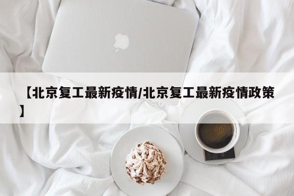 【北京复工最新疫情/北京复工最新疫情政策】