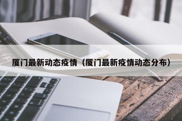厦门最新动态疫情（厦门最新疫情动态分布）