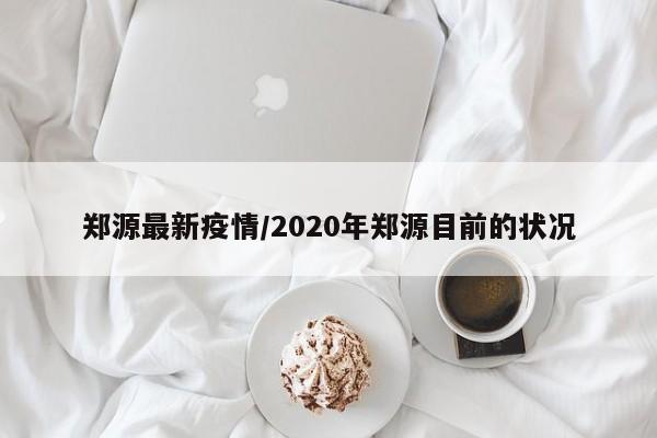 郑源最新疫情/2020年郑源目前的状况