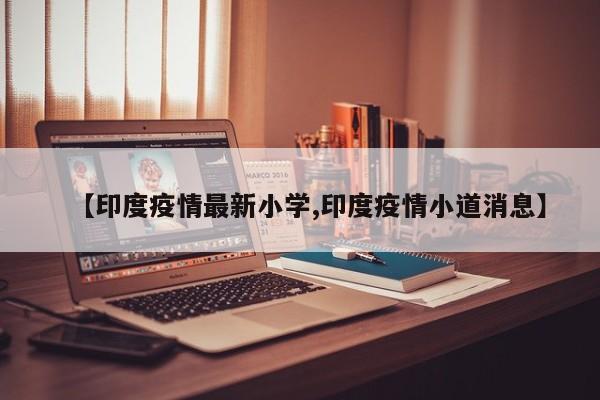 【印度疫情最新小学,印度疫情小道消息】
