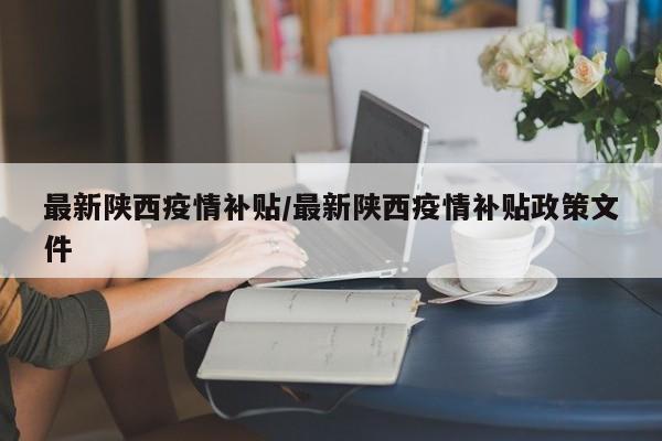 最新陕西疫情补贴/最新陕西疫情补贴政策文件