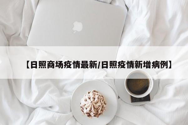 【日照商场疫情最新/日照疫情新增病例】