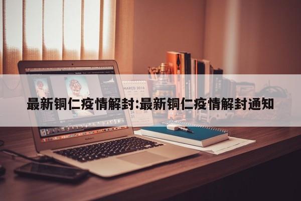 最新铜仁疫情解封:最新铜仁疫情解封通知