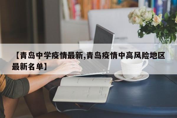 【青岛中学疫情最新,青岛疫情中高风险地区最新名单】