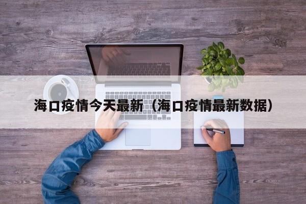 海口疫情今天最新（海口疫情最新数据）