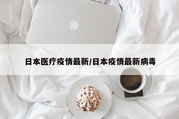 日本医疗疫情最新/日本疫情最新病毒