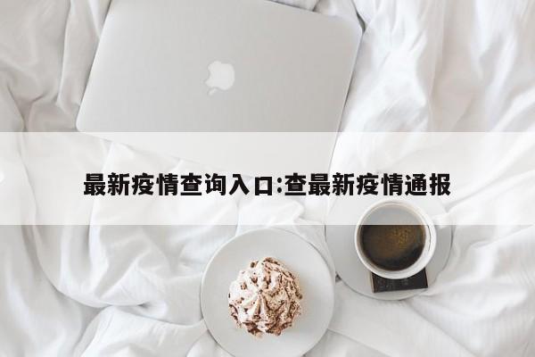 最新疫情查询入口:查最新疫情通报