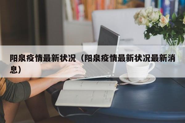 阳泉疫情最新状况（阳泉疫情最新状况最新消息）