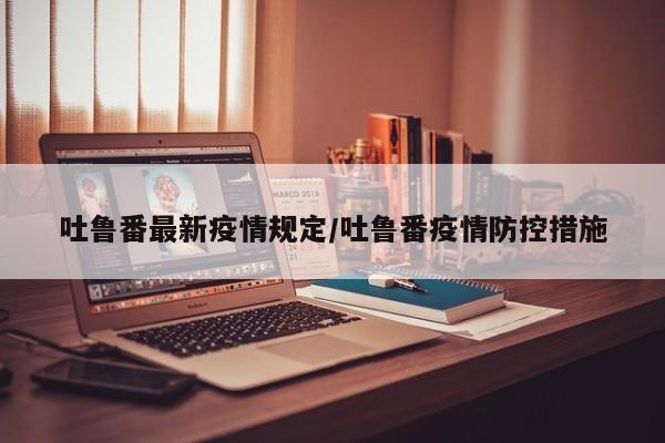 吐鲁番最新疫情规定/吐鲁番疫情防控措施