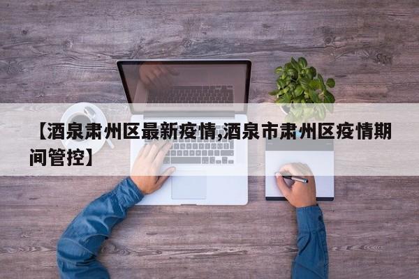 【酒泉肃州区最新疫情,酒泉市肃州区疫情期间管控】